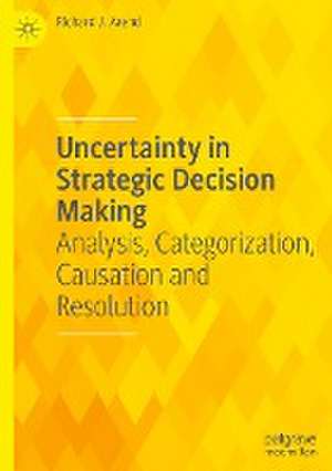 Uncertainty in Strategic Decision Making: Analysis, Categorization, Causation and Resolution de Richard J. Arend