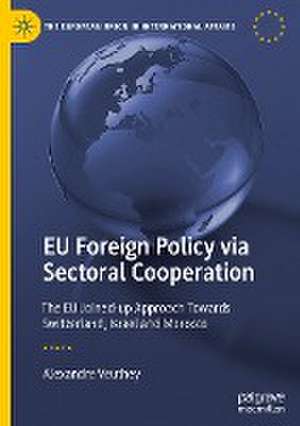 EU Foreign Policy via Sectoral Cooperation: The EU Joined-up Approach Towards Switzerland, Israel and Morocco de Alexandre Veuthey