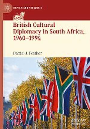 British Cultural Diplomacy in South Africa, 1960–1994 de Daniel J. Feather