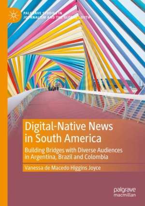 Digital-Native News in South America: Building Bridges with Diverse Audiences in Argentina, Brazil and Colombia de Vanessa de Macedo Higgins Joyce