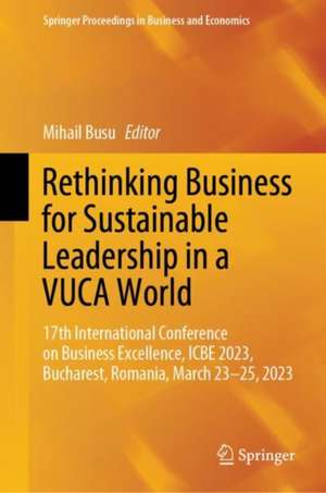 Rethinking Business for Sustainable Leadership in a VUCA World: 17th International Conference on Business Excellence, ICBE 2023, Bucharest, Romania, March 23-25, 2023 de Mihail Busu