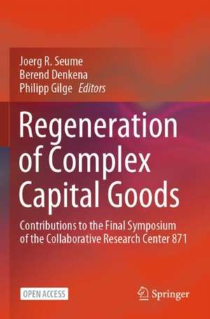 Regeneration of Complex Capital Goods: Contributions to the Final Symposium of the Collaborative Research Center 871 de Joerg R. Seume