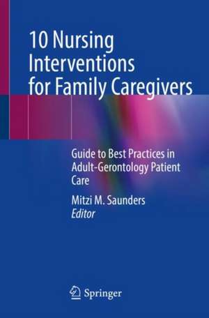 10 Nursing Interventions for Family Caregivers : Guide to Best Practices in Adult-Gerontology Patient Care de Mitzi M. Saunders