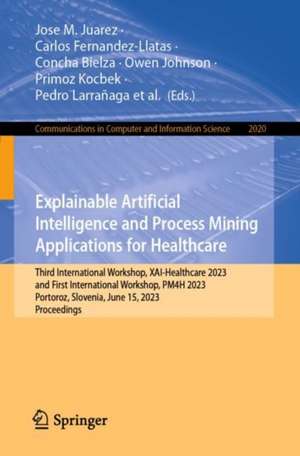 Explainable Artificial Intelligence and Process Mining Applications for Healthcare: Third International Workshop, XAI-Healthcare 2023, and First International Workshop, PM4H 2023, Portoroz, Slovenia, June 15, 2023, Proceedings de Jose M. Juarez