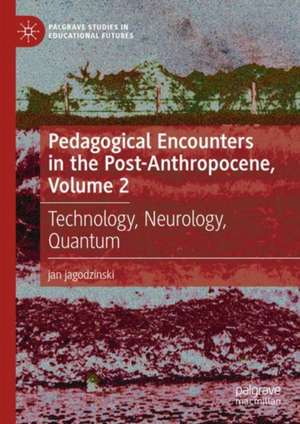 Pedagogical Encounters in the Post-Anthropocene, Volume 2: Technology, Neurology, Quantum de jan jagodzinski