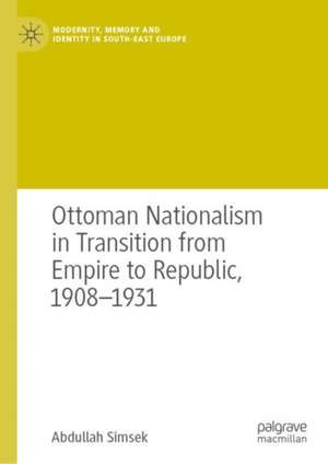 Ottoman Nationalism in Transition from Empire to Republic, 1908–1931 de Abdullah Simsek