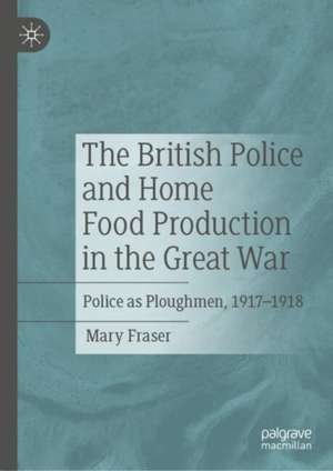 The British Police and Home Food Production in the Great War: Police as Ploughmen, 1917–1918 de Mary Fraser