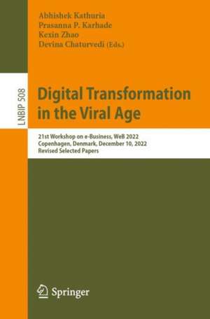 Digital Transformation in the Viral Age: 21st Workshop on e-Business, WeB 2022, Copenhagen, Denmark, December 10, 2022, Revised Selected Papers de Abhishek Kathuria