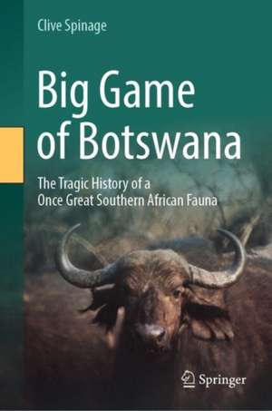 Big Game of Botswana : The Tragic History of a Once Great Southern African Fauna de Clive Spinage