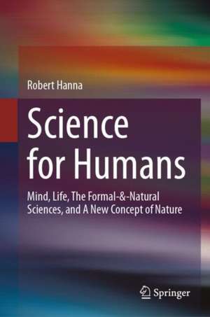 Science for Humans: Mind, Life, The Formal-&-Natural Sciences, and A New Concept of Nature de Robert Hanna
