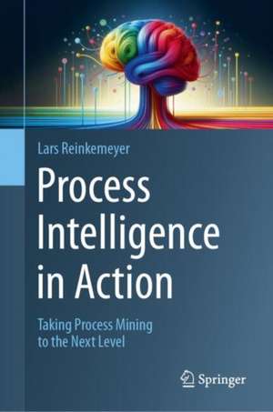 Process Intelligence in Action: Taking Process Mining to the Next Level de Lars Reinkemeyer