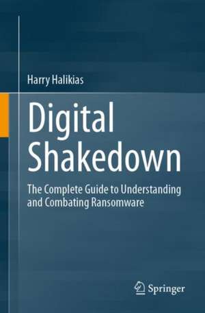 Digital Shakedown: The Complete Guide to Understanding and Combating Ransomware de Harry Halikias