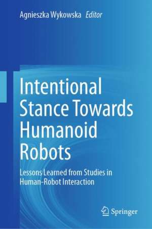 Intentional Stance Towards Humanoid Robots: Lessons Learned from Studies in Human-Robot Interaction de Agnieszka Wykowska