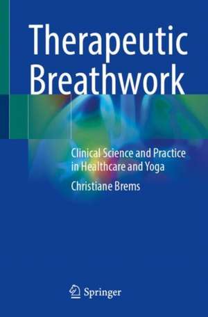 Therapeutic Breathwork: Clinical Science and Practice in Healthcare and Yoga de Christiane Brems