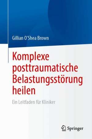 Komplexe posttraumatische Belastungsstörung heilen: Ein Leitfaden für Kliniker de Gillian O’Shea Brown