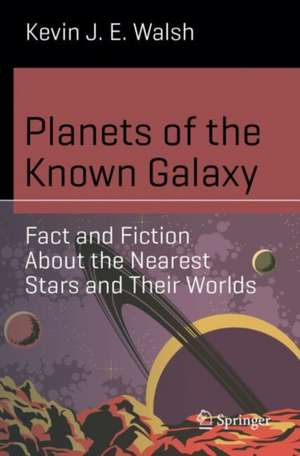 Planets of the Known Galaxy: Fact and Fiction About the Nearest Stars and Their Worlds de Kevin J. E. Walsh