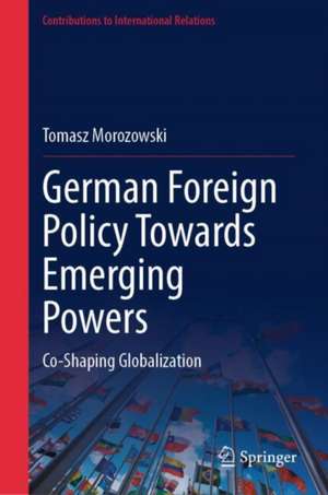 German Foreign Policy Towards Emerging Powers: Co-Shaping Globalization de Tomasz Morozowski