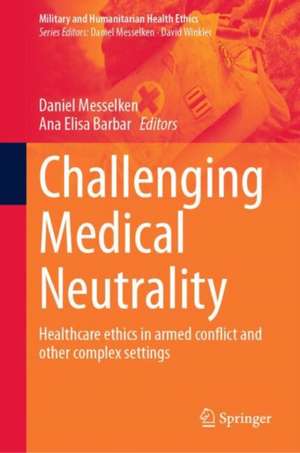 Challenging Medical Neutrality: Healthcare ethics in armed conflict and other complex settings de Daniel Messelken