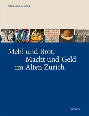 Mehl und Brot, Macht und Geld im Alten Zürich de Markus Brühlmann