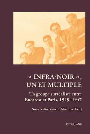 - Infra-Noir -, Un Et Multiple: Un Groupe Surrealiste Entre Bucarest Et Paris, 1945-1947 de Monique Yaari