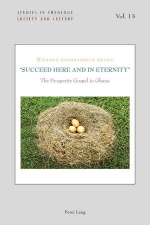 -Succeed Here and in Eternity-: The Prosperity Gospel in Ghana de Wilfred Asampambila Agana