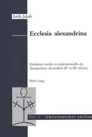 Ecclesia Alexandrina: Evolution Sociale Et Institutionnelle Du Christianisme Alexandrin (IIe Et Iiie Siecles) de Attila Jakab