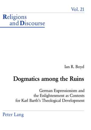 Dogmatics Among the Ruins: German Expressionism and the Enlightenment as Contexts for Karl Barth's Theological Development de Ian R. Boyd