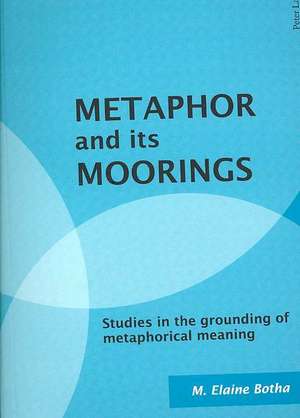 Metaphor and Its Moorings: Studies in the Grounding of Metaphorical Meaning de M. Elaine Botha