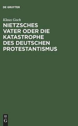 Nietzsches Vater oder die Katastrophe des deutschen Protestantismus: Eine Biographie de Klaus Goch