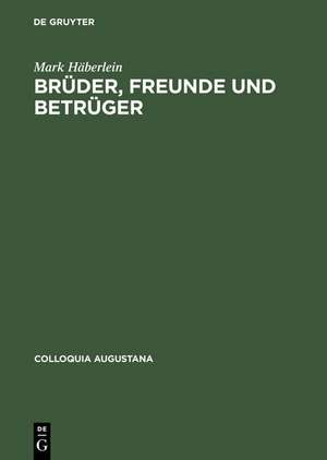 Brüder, Freunde und Betrüger: Soziale Beziehungen, Normen und Konflikte in der Augsburger Kaufmannschaft um die Mitte des 16. Jahrhunderts de Mark Häberlein