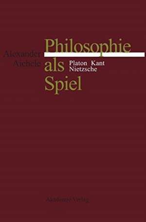 Philosophie als Spiel: Platon - Kant - Nietzsche de Alexander Aichele