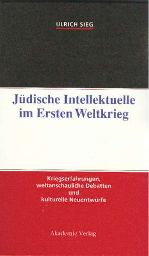 Jüdische Intellektuelle im Ersten Weltkrieg: Kriegserfahrungen, weltanschauliche Debatten und kulturelle Neuentwürfe de Ulrich Sieg