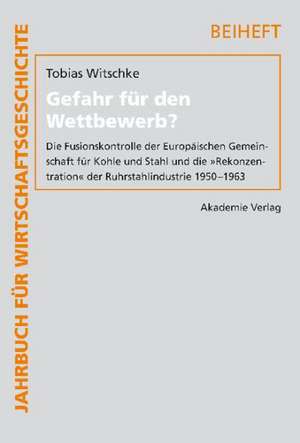 Gefahr für den Wettbewerb?: Die Fusionskontrolle der Europäischen Gemeinschaft für Kohle und Stahl und die "Rekonzentration" der Ruhrstahlindustrie 1950-1963 de Tobias Witschke