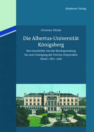 Die Albertus-Universität Königsberg: Ihre Geschichte von der Reichsgründung bis zum Untergang der Provinz Ostpreußen (1871-1945). Band 1: 1871-1918 de Christian Tilitzki