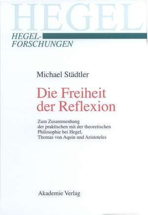 Die Freiheit der Reflexion: Zum Zusammenhang der praktischen mit der theoretischen Philosophie bei Hegel, Thomas von Aquin und Aristoteles de Michael Städtler