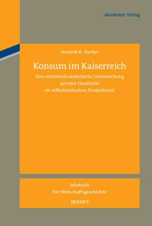 Konsum im Kaiserreich: Eine statistisch-analytische Untersuchung privater Haushalte im wilhelminischen Deutschland de Hendrik K. Fischer