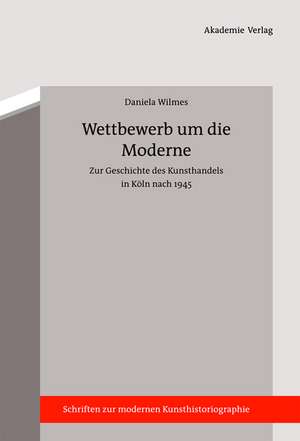 Wettbewerb um die Moderne: Zur Geschichte des Kunsthandels in Köln nach 1945 de Daniela Wilmes