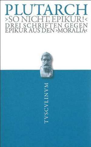 "So nicht, Epikur!": Drei Schriften gegen Epikur aus den Moralia de Plutarch