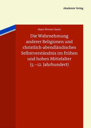 Die Wahrnehmung anderer Religionen und christlich-abendländisches Selbstverständnis im frühen und hohen Mittelalter (5.-12. Jahrhundert) de Hans-Werner Goetz