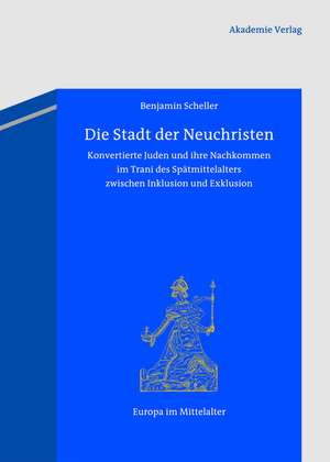 Die Stadt der Neuchristen: Konvertierte Juden und ihre Nachkommen im Trani des Spätmittelalters zwischen Inklusion und Exklusion de Benjamin Scheller