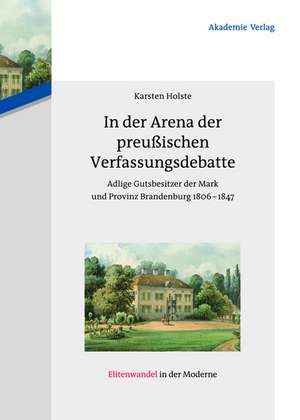 In der Arena der preußischen Verfassungsdebatte: Adlige Gutsbesitzer der Mark und Provinz Brandenburg 1806-1847 de Karsten Holste