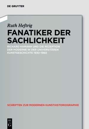 Fanatiker der Sachlichkeit – Richard Hamann und die Rezeption der Moderne in der universitären deutschen Kunstgeschichte 1930–1960 de Ruth Heftrig