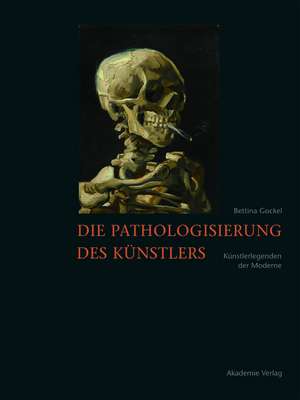 Die Pathologisierung des Künstlers – Künstlerlegenden der Moderne de Bettina Gockel