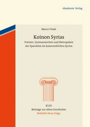 Koinon Syrias: Priester, Gymnasiarchen und Metropoleis der Eparchien im kaiserzeitlichen Syrien de Marco Vitale