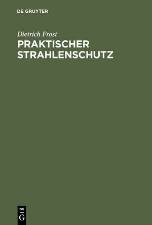 Praktischer Strahlenschutz: Eine Einführung in die Technik des Schutzes vor ionisierenden Strahlen für Nichtphysiker de Dietrich Frost