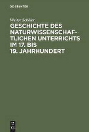 Geschichte des naturwissenschaftlichen Unterrichts im 17. bis 19. Jahrhundert: Erziehungstheoretische Grundlegung und schulgeschichtliche Entwicklung de Walter Schöler