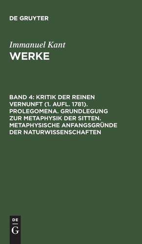 Kritik der reinen Vernunft (1. Aufl. 1781). Prolegomena. Grundlegung zur Metaphysik der Sitten. Metaphysische Anfangsgründe der Naturwissenschaften de Immanuel Kant