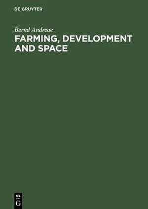 Farming, Development and Space: A World Agricultural Geography de Bernd Andreae