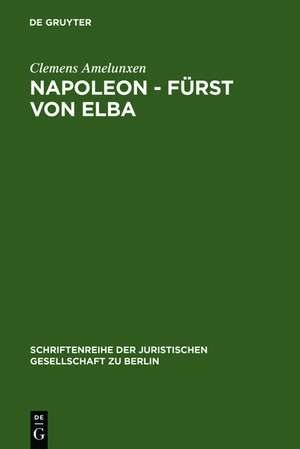 Napoleon - Fürst von Elba: Empire in Miniatur 1814-1815. Erweiterte Fassung eines Vortrags gehalten vor der Juristischen Gesellschaft zu Berlin am 12. Februar 1986 de Clemens Amelunxen