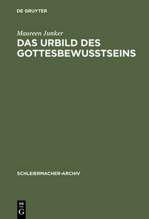 Das Urbild des Gottesbewußtseins: Zur Entwicklung der Religionstheorie und Christologie Schleiermachers von der ersten zur zweiten Auflage der Glaubenslehre de Maureen Junker